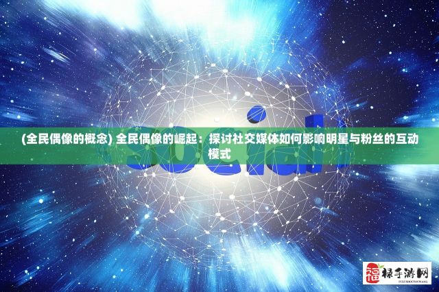 (全民偶像的概念) 全民偶像的崛起：探讨社交媒体如何影响明星与粉丝的互动模式